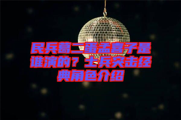 民兵葛二蛋孟喜子是誰演的？士兵突擊經(jīng)典角色介紹