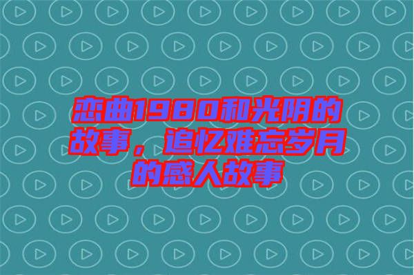 戀曲1980和光陰的故事，追憶難忘歲月的感人故事