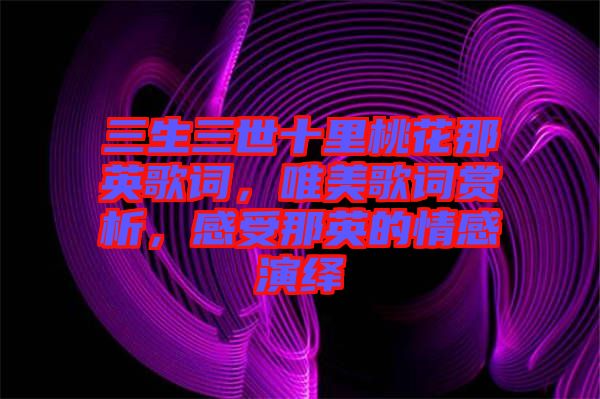 三生三世十里桃花那英歌詞，唯美歌詞賞析，感受那英的情感演繹