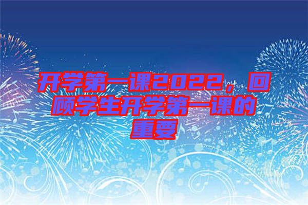 開學(xué)第一課2022，回顧學(xué)生開學(xué)第一課的重要