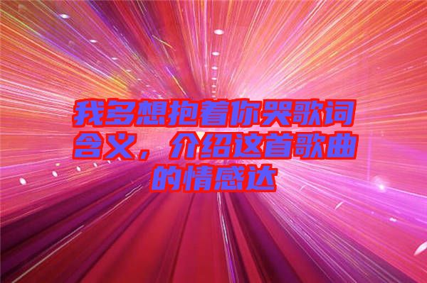 我多想抱著你哭歌詞含義，介紹這首歌曲的情感達