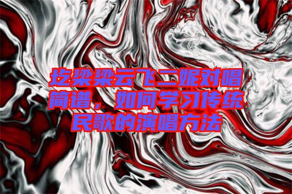 圪梁梁云飛二妮對(duì)唱簡(jiǎn)譜，如何學(xué)習(xí)傳統(tǒng)民歌的演唱方法