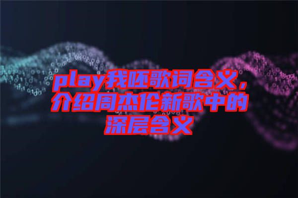 play我呸歌詞含義，介紹周杰倫新歌中的深層含義