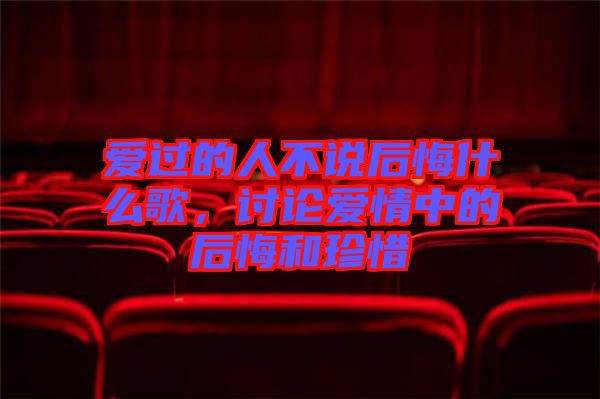 愛(ài)過(guò)的人不說(shuō)后悔什么歌，討論愛(ài)情中的后悔和珍惜