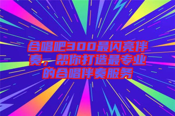 合唱吧300最閃亮伴奏，幫你打造最專業(yè)的合唱伴奏服務(wù)