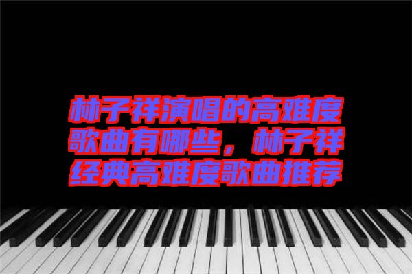 林子祥演唱的高難度歌曲有哪些，林子祥經(jīng)典高難度歌曲推薦