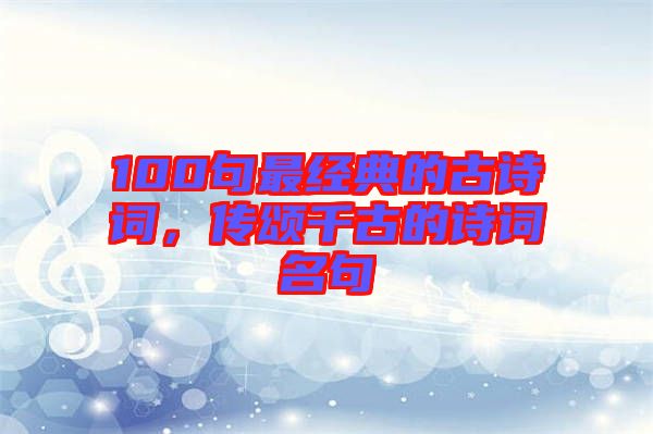 100句最經(jīng)典的古詩詞，傳頌千古的詩詞名句