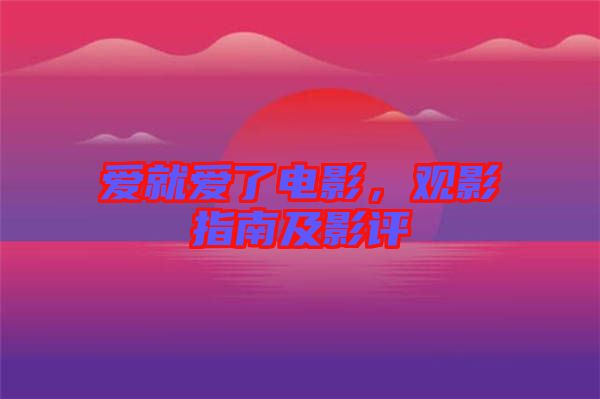 愛就愛了電影，觀影指南及影評