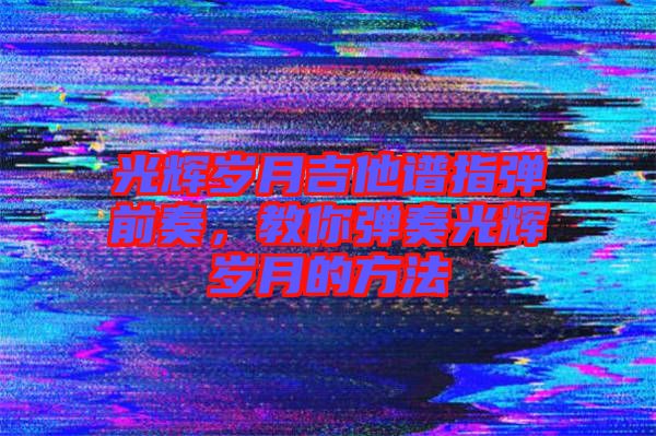 光輝歲月吉他譜指彈前奏，教你彈奏光輝歲月的方法