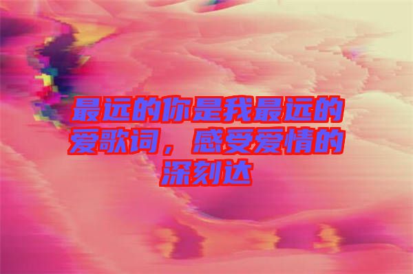 最遠(yuǎn)的你是我最遠(yuǎn)的愛歌詞，感受愛情的深刻達(dá)