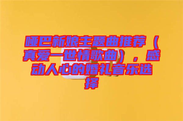 啞巴新娘主題曲推薦（真愛一世情歌曲），感動人心的婚禮音樂選擇