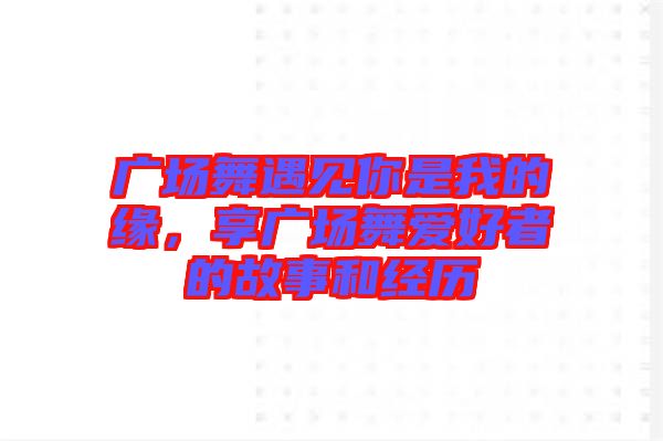 廣場舞遇見你是我的緣，享廣場舞愛好者的故事和經(jīng)歷