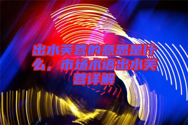 出水芙蓉的意思是什么，市場術(shù)語出水芙蓉詳解