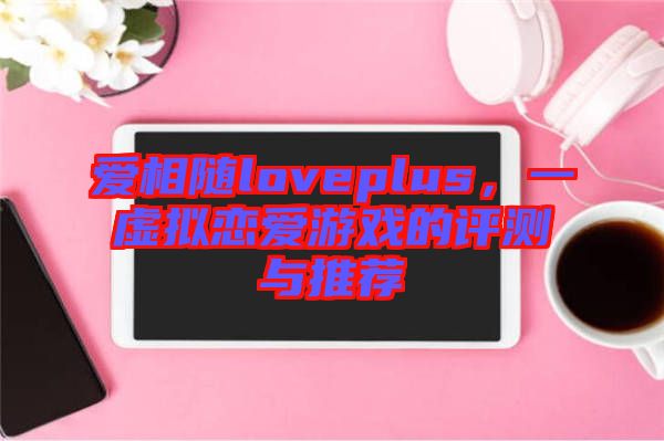 愛(ài)相隨loveplus，一虛擬戀愛(ài)游戲的評(píng)測(cè)與推薦