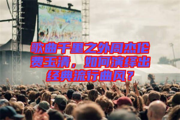 歌曲千里之外周杰倫費玉清，如何演繹出經(jīng)典流行曲風？