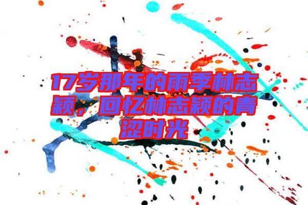 17歲那年的雨季林志穎，回憶林志穎的青澀時(shí)光