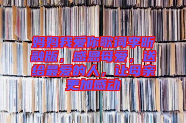 媽媽我愛你歌詞李昕融版，感恩母愛，送給最愛的人，讓母親更加感動