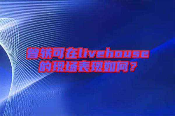 曾軼可在livehouse的現(xiàn)場表現(xiàn)如何？
