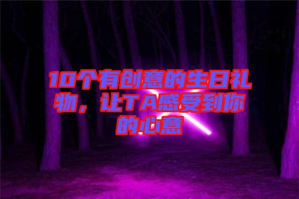 10個有創(chuàng)意的生日禮物，讓TA感受到你的心意