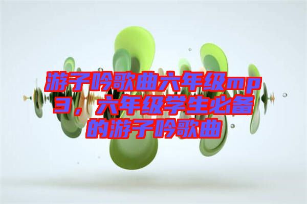 游子吟歌曲六年級(jí)mp3，六年級(jí)學(xué)生必備的游子吟歌曲