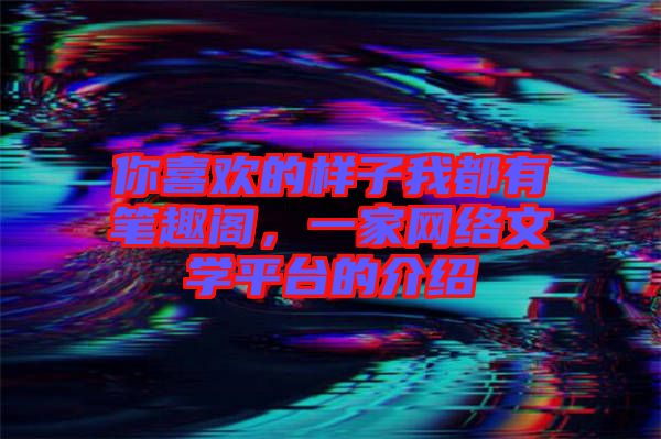 你喜歡的樣子我都有筆趣閣，一家網(wǎng)絡(luò)文學(xué)平臺的介紹