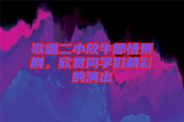 歌唱二小放牛郎情景劇，欣賞同學們精彩的演出