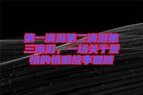 第一滴淚第二滴淚第三滴淚，一場關于愛情的情感故事回顧