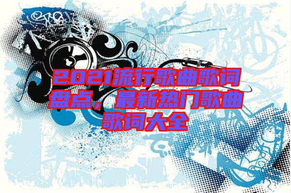 2021流行歌曲歌詞盤點(diǎn)，最新熱門歌曲歌詞大全