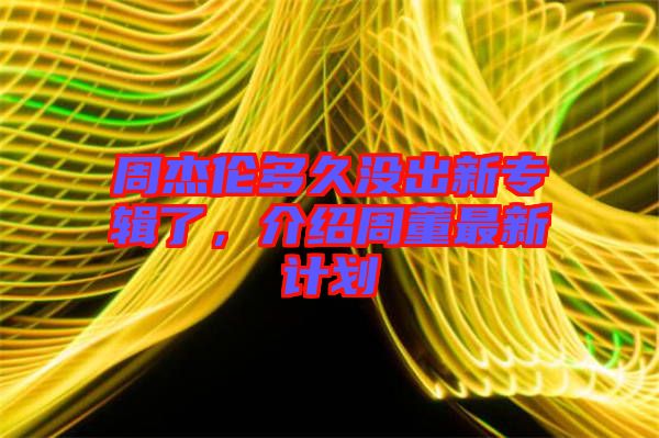 周杰倫多久沒出新專輯了，介紹周董最新計劃