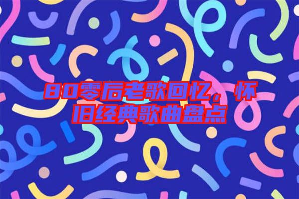 80零后老歌回憶，懷舊經(jīng)典歌曲盤點(diǎn)