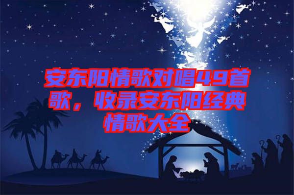 安東陽情歌對(duì)唱49首歌，收錄安東陽經(jīng)典情歌大全