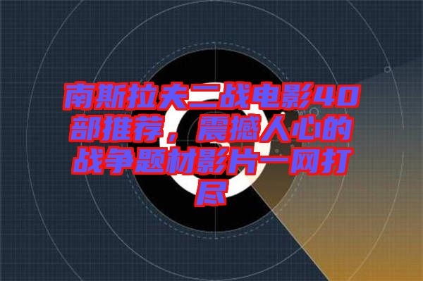 南斯拉夫二戰(zhàn)電影40部推薦，震撼人心的戰(zhàn)爭題材影片一網(wǎng)打盡