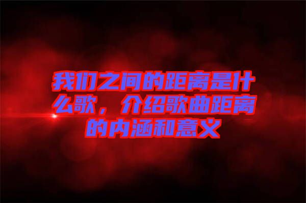 我們之間的距離是什么歌，介紹歌曲距離的內涵和意義