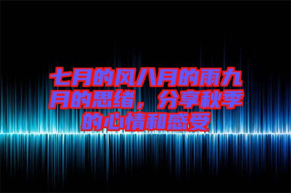 七月的風(fēng)八月的雨九月的思緒，分享秋季的心情和感受