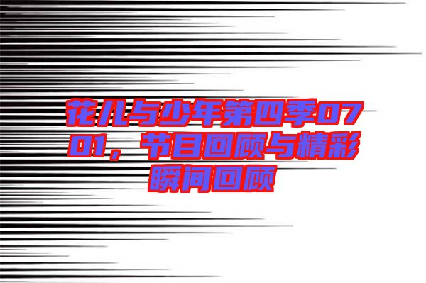 花兒與少年第四季0701，節(jié)目回顧與精彩瞬間回顧