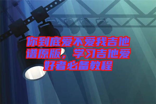 你到底愛不愛我吉他譜原版，學習吉他愛好者必備教程