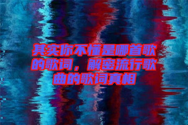 其實(shí)你不懂是哪首歌的歌詞，解密流行歌曲的歌詞真相