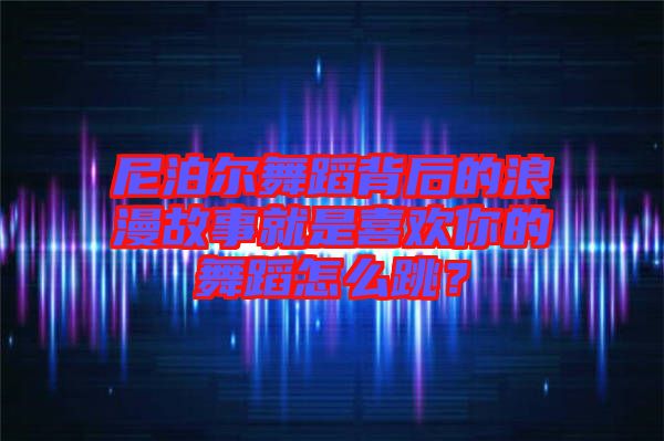 尼泊爾舞蹈背后的浪漫故事就是喜歡你的舞蹈怎么跳？