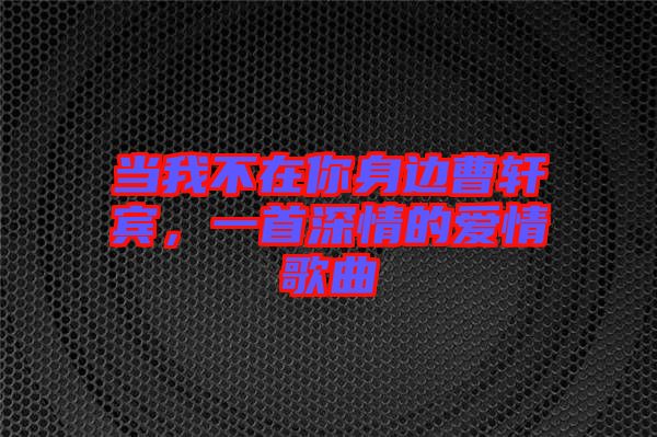 當我不在你身邊曹軒賓，一首深情的愛情歌曲