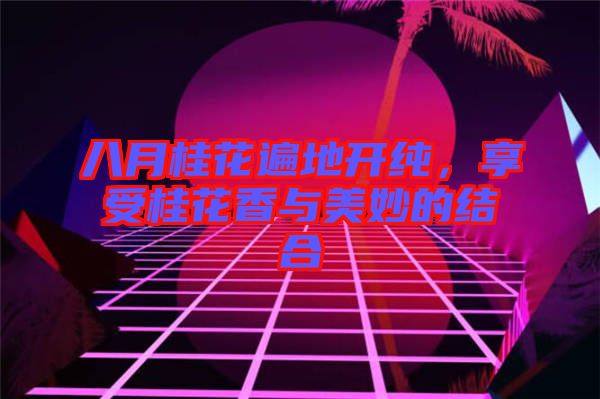 八月桂花遍地開純，享受桂花香與美妙的結(jié)合