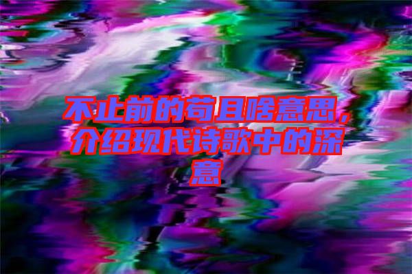 不止前的茍且啥意思，介紹現(xiàn)代詩(shī)歌中的深意