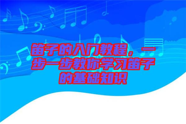 笛子的入門教程，一步一步教你學(xué)習(xí)笛子的基礎(chǔ)知識