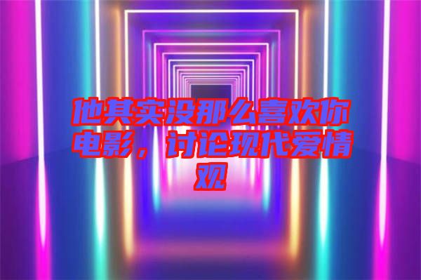他其實沒那么喜歡你電影，討論現(xiàn)代愛情觀