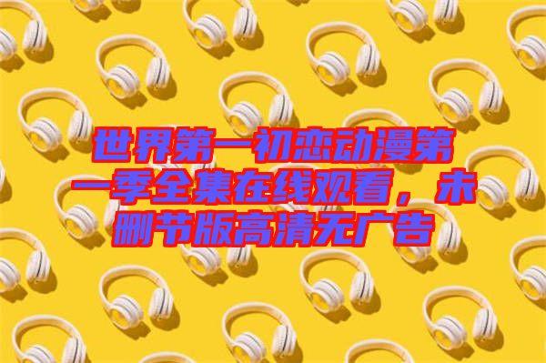 世界第一初戀動漫第一季全集在線觀看，未刪節(jié)版高清無廣告