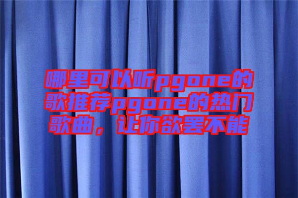 哪里可以聽pgone的歌推薦pgone的熱門歌曲，讓你欲罷不能