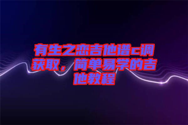 有生之戀吉他譜c調(diào)獲取，簡(jiǎn)單易學(xué)的吉他教程