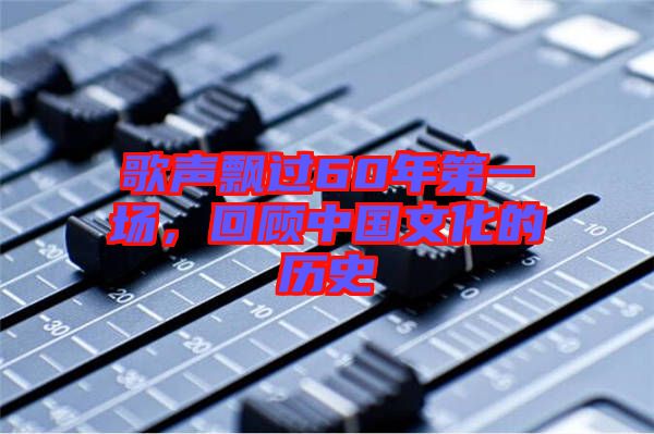 歌聲飄過(guò)60年第一場(chǎng)，回顧中國(guó)文化的歷史