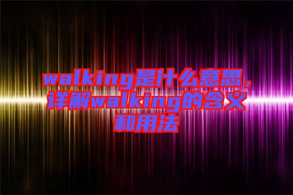 walking是什么意思，詳解walking的含義和用法