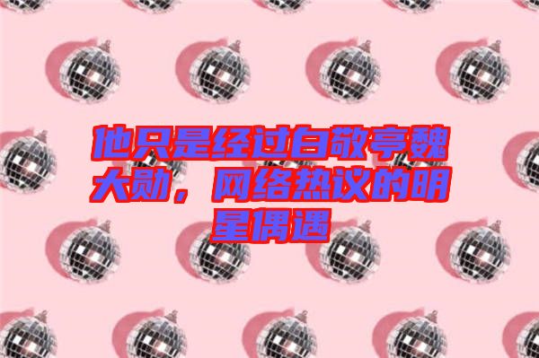 他只是經(jīng)過(guò)白敬亭魏大勛，網(wǎng)絡(luò)熱議的明星偶遇