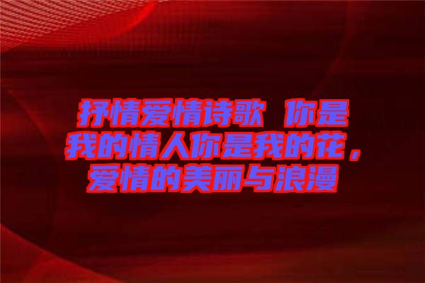 抒情愛情詩歌 你是我的情人你是我的花，愛情的美麗與浪漫